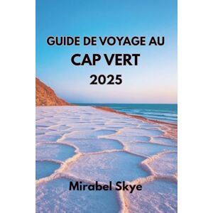 Skye, Mirabel GUIDE DE VOYAGE AU CAP VERT 2025: Explorez Les Marées, Les Traditions Et Les Sentiers Au Cœur Des Îles Skye, Mirabel GUIDE DE VOYAGE AU CAP VERT 2025: Explorez Les Marées, Les Traditions Et Les Sentiers Au Cœur Des Îles
