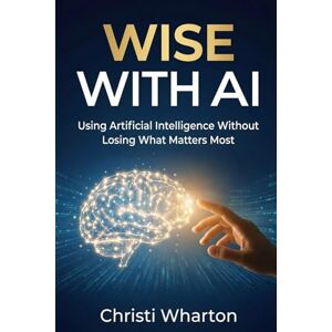 Wharton, Christi Wise With AI: Using Artificial Intelligence Without Losing What Matters Most Wharton, Christi Wise With AI: Using Artificial Intelligence Without Losing What Matters Most