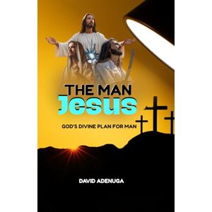 Adenuga, David THE MAN JESUS: GOD'S DIVINE PLAN FOR MAN Adenuga, David THE MAN JESUS: GOD'S DIVINE PLAN FOR MAN