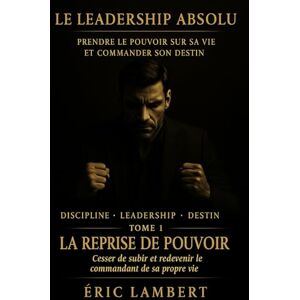 LAMBERT, ERIC Le Leadership Absolu Prendre le Pouvoir sur sa Vie et Commander son Destin Tome 1 La Reprise de Pouvoir: Cesser de subir et redevenir le commandant de sa propre vie LAMBERT, ERIC Le Leadership Absolu Prendre le Pouvoir sur sa Vie et Commander son Destin Tome 1 La Reprise de Pouvoir: Cesser de subir et redevenir le commandant de sa propre vie