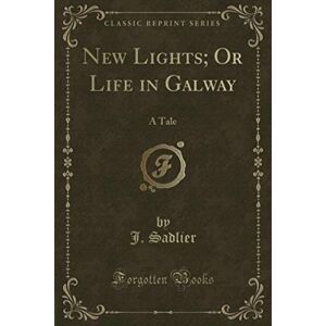 Sadlier, J. New Lights; Or Life in Galway (Classic Reprint): A Tale Sadlier, J. New Lights; Or Life in Galway (Classic Reprint): A Tale
