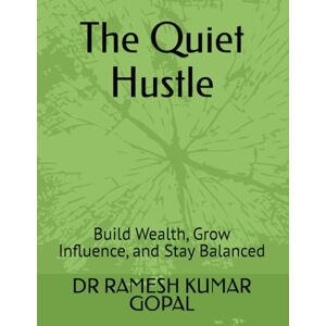 GOPAL, DR RAMESH KUMAR The Quiet Hustle: Build Wealth, Grow Influence, and Stay Balanced GOPAL, DR RAMESH KUMAR The Quiet Hustle: Build Wealth, Grow Influence, and Stay Balanced