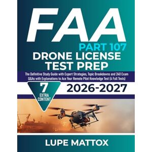 Mattox, Lupe FAA Part 107 Drone License Test Prep: The Definitive Study Guide with Expert Strategies, Topic Breakdowns and 240 Exam Q&As with Explanations to Ace Your Remote Pilot Knowledge Test (4 Full Tests) Mattox, Lupe FAA Part 107 Drone License Test Prep: The Definitive Study Guide with Expert Strategies, Topic Breakdowns and 240 Exam Q&As with Explanations to Ace Your Remote Pilot Knowledge Test (4 Full Tests)