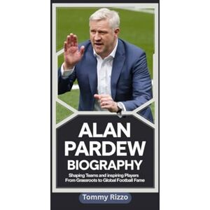 Rizzo, Tommy ALAN PARDEW BIOGRAPHY: Shaping Teams and Inspiring Players From Grassroots to Global Football Fame Rizzo, Tommy ALAN PARDEW BIOGRAPHY: Shaping Teams and Inspiring Players From Grassroots to Global Football Fame