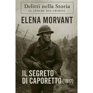 Morvant, Elena Il segreto di Caporetto (1917): Un cadetto, un mistero, un’indagine nascosta nei silenzi della Grande Guerra (Delitti nella Storia: Le epoche del crimine) Morvant, Elena Il segreto di Caporetto (1917): Un cadetto, un mistero, un’indagine nascosta nei silenzi della Grande Guerra (Delitti nella Storia: Le epoche del crimine)