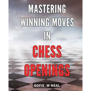 W Neal, Sofie . Mastering Winning Moves in Chess Openings: Unleash Your Strategic Brilliance with Proven Chess Opening Tactics and Dominate the Game W Neal, Sofie . Mastering Winning Moves in Chess Openings: Unleash Your Strategic Brilliance with Proven Chess Opening Tactics and Dominate the Game