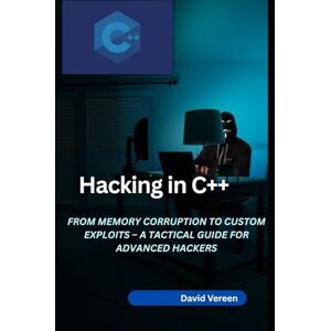 Vereen, David Hacking in C++: From Memory Corruption to Custom Exploits – A Tactical Guide for Advanced Hackers Vereen, David Hacking in C++: From Memory Corruption to Custom Exploits – A Tactical Guide for Advanced Hackers