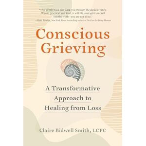 Smith, Claire Bidwell Conscious Grieving: A Transformative Approach to Healing from Loss Smith, Claire Bidwell Conscious Grieving: A Transformative Approach to Healing from Loss