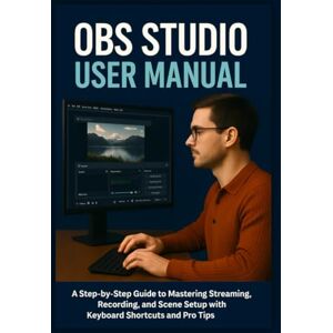 R. Weston, Samuel OBS STUDIO USER MANUAL: A Step-by-Step Guide to Mastering Streaming, Recording, and Scene Setup with Keyboard Shortcuts and Pro Tips R. Weston, Samuel OBS STUDIO USER MANUAL: A Step-by-Step Guide to Mastering Streaming, Recording, and Scene Setup with Keyboard Shortcuts and Pro Tips
