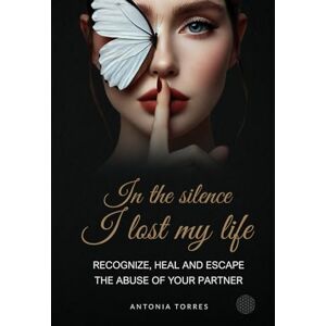 (Antonia Torres), Antova In The Silence I Lost My Life: Recognize, heal and escape the abuse of your partner (Antonia Torres), Antova In The Silence I Lost My Life: Recognize, heal and escape the abuse of your partner