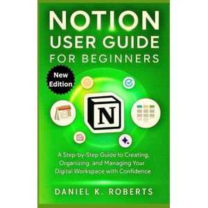 Roberts NOTION USER GUIDE FOR BEGINNERS: A Step-by-Step process to Creating, Organizing, and Managing Your Digital Workspace with Confidence Roberts NOTION USER GUIDE FOR BEGINNERS: A Step-by-Step process to Creating, Organizing, and Managing Your Digital Workspace with Confidence