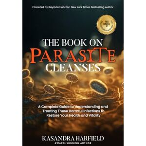 Harfield, Kasandra The Book on Parasite Cleanses: A Complete Guide to Understanding and Treating These Harmful Infections to Restore Your Health and Vitality Harfield, Kasandra The Book on Parasite Cleanses: A Complete Guide to Understanding and Treating These Harmful Infections to Restore Your Health and Vitality