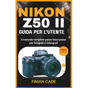 CADE, FINIAN NIKON Z50 II GUIDA PER L'UTENTE: Impostazioni principali, messa a fuoco automatica, video e tecniche di fotografia professionale CADE, FINIAN NIKON Z50 II GUIDA PER L'UTENTE: Impostazioni principali, messa a fuoco automatica, video e tecniche di fotografia professionale