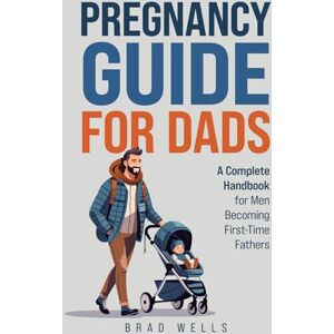 Wells, Brad Pregnancy Guide For Dads: A Complete Handbook For Men Becoming First-Time Fathers Wells, Brad Pregnancy Guide For Dads: A Complete Handbook For Men Becoming First-Time Fathers