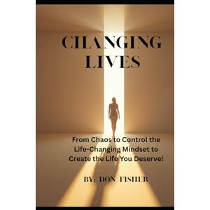 Fisher, Don Changing Lives: From Chaos to Control the Life-Changing Mindset to Create the Life You Deserve! Fisher, Don Changing Lives: From Chaos to Control the Life-Changing Mindset to Create the Life You Deserve!