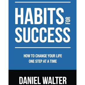 Walter, Daniel Habits for Success: How to Change Your Life One Step at a Time Walter, Daniel Habits for Success: How to Change Your Life One Step at a Time