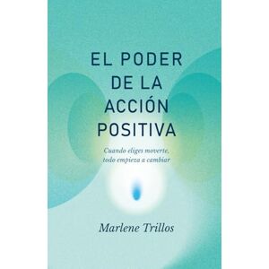 Trillos, Marlene EL PODER DE LA ACCION POSITIVA: Cuando eliges moverte, todo empieza a cambiar Trillos, Marlene EL PODER DE LA ACCION POSITIVA: Cuando eliges moverte, todo empieza a cambiar