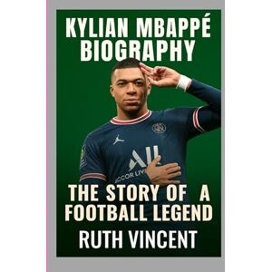 Vincent KYLIAN MBAPPÉ BIOGRAPHY: THE STORY OF A FOOTBALL LEGEND Vincent KYLIAN MBAPPÉ BIOGRAPHY: THE STORY OF A FOOTBALL LEGEND