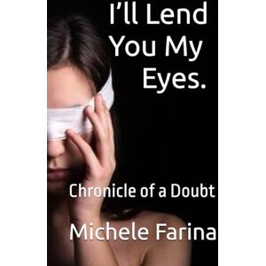 Farina, Michele I’ll Lend You My Eyes.: Chronicle of a Doubt Farina, Michele I’ll Lend You My Eyes.: Chronicle of a Doubt