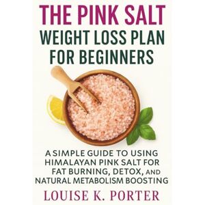 K. Porter, Louise The Pink Salt Weight Loss Plan for Beginners: A Simple Guide to Using Himalayan Pink Salt for Fat Burning, Detox, and Natural Metabolism Boosting K. Porter, Louise The Pink Salt Weight Loss Plan for Beginners: A Simple Guide to Using Himalayan Pink Salt for Fat Burning, Detox, and Natural Metabolism Boosting