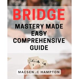 C Hampton, Macsen . Bridge Mastery Made Easy: Comprehensive Guide: Unlock the Secrets of Bridging Strategies: Your Ultimate Handbook for Effective Bridge Mastery C Hampton, Macsen . Bridge Mastery Made Easy: Comprehensive Guide: Unlock the Secrets of Bridging Strategies: Your Ultimate Handbook for Effective Bridge Mastery