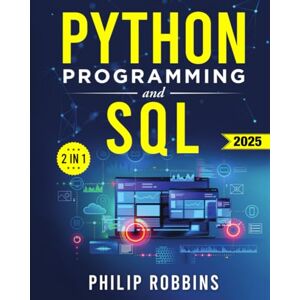 Robbins, Philip Python Programming and SQL: The Definitive Guide for Beginners to Learn Python and SQL in 7 Days with Step-by-Step Guidance and Hands-On Exercises Robbins, Philip Python Programming and SQL: The Definitive Guide for Beginners to Learn Python and SQL in 7 Days with Step-by-Step Guidance and Hands-On Exercises