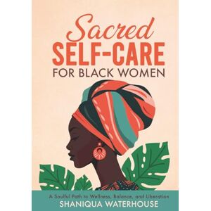 Waterhouse, Shaniqua Sacred Self-Care For Black Women: A Soulful Path To Wellness, Balance, And Liberation Waterhouse, Shaniqua Sacred Self-Care For Black Women: A Soulful Path To Wellness, Balance, And Liberation