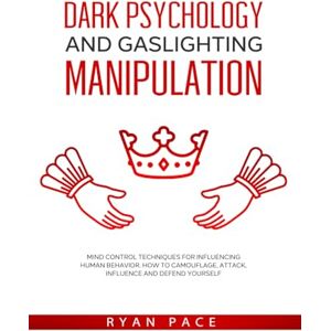 Pace, Ryan DARK PSYCHOLOGY AND GASLIGHTING MANIPULATION: Mind Control Techniques for Influencing Human Behavior. How to Camouflage, Attack, Influence and Defend Yourself Pace, Ryan DARK PSYCHOLOGY AND GASLIGHTING MANIPULATION: Mind Control Techniques for Influencing Human Behavior. How to Camouflage, Attack, Influence and Defend Yourself