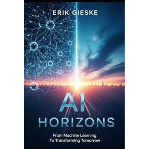 Gieske, Erik AI Horizons: From Machine Learning to Transforming Tomorrow Gieske, Erik AI Horizons: From Machine Learning to Transforming Tomorrow