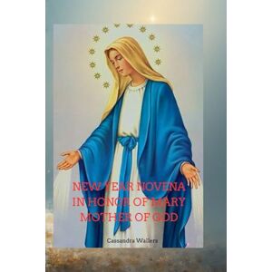 Wallers, Cassandra New year novena in honor of Mary mother of God: Nine Days of Grace, Hope, and Intercession at the Dawn of the New Year Wallers, Cassandra New year novena in honor of Mary mother of God: Nine Days of Grace, Hope, and Intercession at the Dawn of the New Year