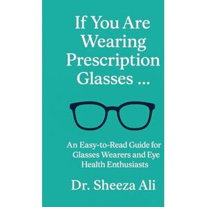 Ali, Dr. Sheeza If You Are Wearing Prescription Glasses …: An Easy-to-Read Guide for Glasses Wearers and Eye Health Enthusiasts Ali, Dr. Sheeza If You Are Wearing Prescription Glasses …: An Easy-to-Read Guide for Glasses Wearers and Eye Health Enthusiasts