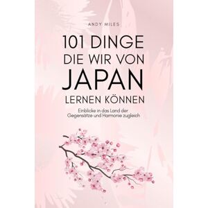 MILES, Andy 101 Dinge die wir von Japan lernen können: Lebensweisheiten, Achtsamkeit und Inspiration aus der japanischen Kultur – Was wir von Japans Menschen, Traditionen und Lebensstil wirklich lernen können MILES, Andy 101 Dinge die wir von Japan lernen können: Lebensweisheiten, Achtsamkeit und Inspiration aus der japanischen Kultur – Was wir von Japans Menschen, Traditionen und Lebensstil wirklich lernen können