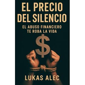 Alec, Lukas El Precio del Silencio: El Abuso Financiero Te Roba la Vida (Rompe las Cadenas: Redes de Poder y Manipulación) Alec, Lukas El Precio del Silencio: El Abuso Financiero Te Roba la Vida (Rompe las Cadenas: Redes de Poder y Manipulación)