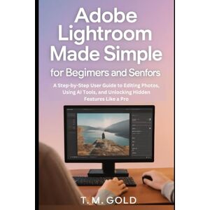 Gold, T. M. Adobe Lightroom Made Simple for Beginners and Seniors: A Step-by-Step User Guide to Editing Photos, Using AI Tools, and Unlocking Hidden Features Like a Pro (Gadget, Camera and Graphics guide updates) Gold, T. M. Adobe Lightroom Made Simple for Beginners and Seniors: A Step-by-Step User Guide to Editing Photos, Using AI Tools, and Unlocking Hidden Features Like a Pro (Gadget, Camera and Graphics guide updates)