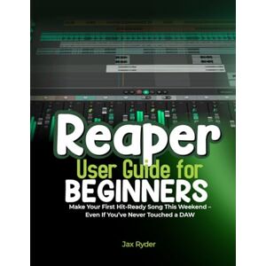 Ryder, Jax REAPER USER GUIDE FOR BEGINEERS: Make Your First Hit-Ready Song This Weekend – Even If You’ve Never Touched a DAW Ryder, Jax REAPER USER GUIDE FOR BEGINEERS: Make Your First Hit-Ready Song This Weekend – Even If You’ve Never Touched a DAW