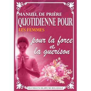 OLAWUMI BOLADALE, OLUSEGUN MANUEL DE PRIÈRE QUOTIDIENNE POUR LES FEMMES POUR LA FORCE ET LA GUÉRISON: Guide de prière et de méditation quotidienne pour une grâce abondante, la croissance, la percée et une joie sans fin OLAWUMI BOLADALE, OLUSEGUN MANUEL DE PRIÈRE QUOTIDIENNE POUR LES FEMMES POUR LA FORCE ET LA GUÉRISON: Guide de prière et de méditation quotidienne pour une grâce abondante, la croissance, la percée et une joie sans fin