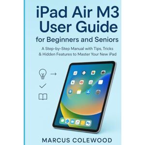 Colewood, Marcus iPad Air M3 User Guide for Beginners and Seniors: A Step-by-Step Manual with Tips, Tricks & Hidden Features to Master Your New iPad Colewood, Marcus iPad Air M3 User Guide for Beginners and Seniors: A Step-by-Step Manual with Tips, Tricks & Hidden Features to Master Your New iPad