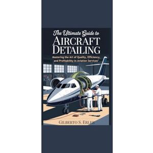 Erler, Gilberto S. THE ULTIMATE GUIDE TO AIRCRAFT DETAILING: Mastering the Art of Quality, Efficiency, and Profitability in Aviation Services Erler, Gilberto S. THE ULTIMATE GUIDE TO AIRCRAFT DETAILING: Mastering the Art of Quality, Efficiency, and Profitability in Aviation Services