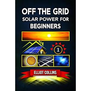 Collins, Elliot Off The Grid Solar Power for Beginners: A Step-by-Step Guide to Building Your Off-Grid Solar System, Saving Money, and Gaining Energy Independence at Home Collins, Elliot Off The Grid Solar Power for Beginners: A Step-by-Step Guide to Building Your Off-Grid Solar System, Saving Money, and Gaining Energy Independence at Home