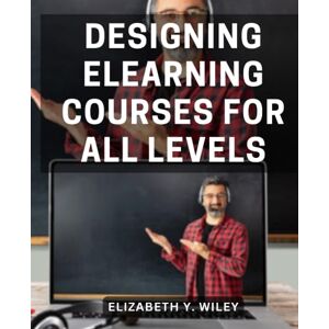 Wiley, Elizabeth Y. Designing eLearning Courses For All Levels: Crafting Winning Courses for Effective Online Learning Your Comprehensive Guide to Designing and Delivering Successful eLearning Experiences Wiley, Elizabeth Y. Designing eLearning Courses For All Levels: Crafting Winning Courses for Effective Online Learning Your Comprehensive Guide to Designing and Delivering Successful eLearning Experiences