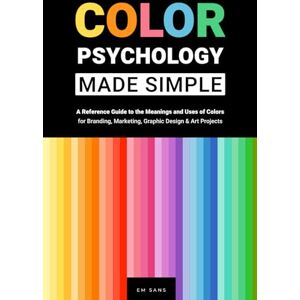 SANS, EM Color Psychology Made Simple: A Reference Guide to the Meanings and Uses of Colors for Branding, Marketing, Graphic Design & Art Projects SANS, EM Color Psychology Made Simple: A Reference Guide to the Meanings and Uses of Colors for Branding, Marketing, Graphic Design & Art Projects