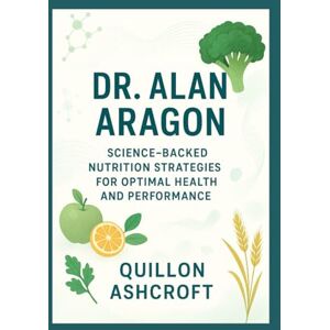 Ashcroft, Quillon Dr. Alan Aragon: Science-Backed Nutrition Strategies for Optimal Health and Performance Ashcroft, Quillon Dr. Alan Aragon: Science-Backed Nutrition Strategies for Optimal Health and Performance