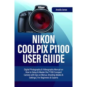 Jones, Amelia NIKON COOLPIX P1100 USER GUIDE: Digital Photography & Videography Manual on How to Setup & Master the P 1100 Compact Camera with tips on Menus, Shooting Modes & Settings For Beginners & Experts Jones, Amelia NIKON COOLPIX P1100 USER GUIDE: Digital Photography & Videography Manual on How to Setup & Master the P 1100 Compact Camera with tips on Menus, Shooting Modes & Settings For Beginners & Experts