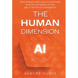 Durig, Albert The Human Dimension: How humans add value to business and the workplace in the age of artificial intelligence Durig, Albert The Human Dimension: How humans add value to business and the workplace in the age of artificial intelligence