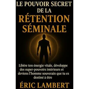 LAMBERT, ERIC Le pouvoir secret de la rétention séminale: Libère ton énergie vitale, développe des super-pouvoirs intérieurs et deviens l'homme souverain que tu es destiné à être LAMBERT, ERIC Le pouvoir secret de la rétention séminale: Libère ton énergie vitale, développe des super-pouvoirs intérieurs et deviens l'homme souverain que tu es destiné à être