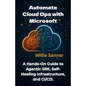 Sanner, Willie Automate Cloud Ops with Microsoft: A Hands-On Guide to Agentic SRE, Self-Healing Infrastructure, and CI/CD Sanner, Willie Automate Cloud Ops with Microsoft: A Hands-On Guide to Agentic SRE, Self-Healing Infrastructure, and CI/CD