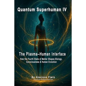 Fiero, Alexious QUANTUM SUPERHUMAN IV: The Plasma–Human Interface: How the Fourth State of Matter Shapes Biology, Consciousness & Human Evolution: 4 (The Quantum Superhuman™ Books Series) Fiero, Alexious QUANTUM SUPERHUMAN IV: The Plasma–Human Interface: How the Fourth State of Matter Shapes Biology, Consciousness & Human Evolution: 4 (The Quantum Superhuman™ Books Series)