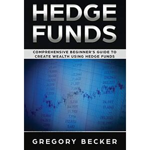 Becker Hedge Funds: Comprehensive Beginner's Guide to create Wealth using Hedge Funds Becker Hedge Funds: Comprehensive Beginner's Guide to create Wealth using Hedge Funds