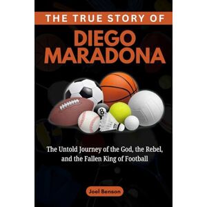 Benson, Joel The True Story of Diego Maradona: The Untold Journey of the God, the Rebel, and the Fallen King of Football: 7 (Sports Icons and Their Motivational Live Stories) Benson, Joel The True Story of Diego Maradona: The Untold Journey of the God, the Rebel, and the Fallen King of Football: 7 (Sports Icons and Their Motivational Live Stories)