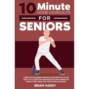 Hardy, Brian 10-Minute Home Workouts for Seniors; 7 Simple No Equipment Workouts for Each day of the Week. 70+ Illustrated Exercises with Video Demos for Cardio, ... (10-Minute Simple Home Workouts for Seniors) Hardy, Brian 10-Minute Home Workouts for Seniors; 7 Simple No Equipment Workouts for Each day of the Week. 70+ Illustrated Exercises with Video Demos for Cardio, ... (10-Minute Simple Home Workouts for Seniors)